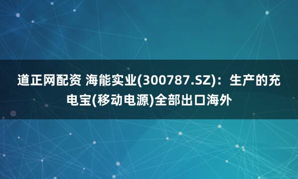 道正网配资 海能实业(300787.SZ)：生产的充电宝(移动电源)全部出口海外