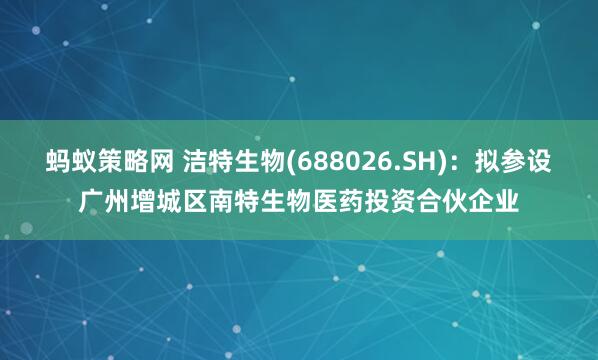 蚂蚁策略网 洁特生物(688026.SH)：拟参设广州增城区南特生物医药投资合伙企业