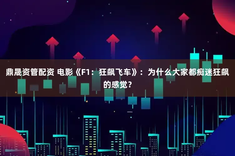 鼎晟资管配资 电影《F1：狂飙飞车》：为什么大家都痴迷狂飙的感觉？