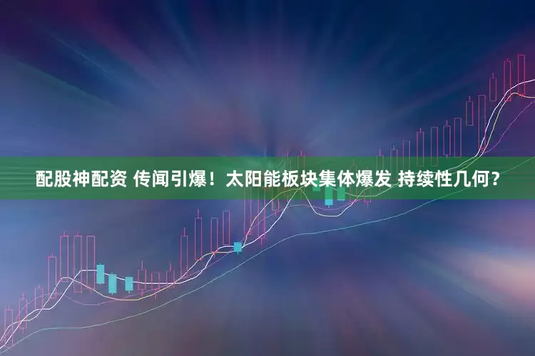 配股神配资 传闻引爆！太阳能板块集体爆发 持续性几何？
