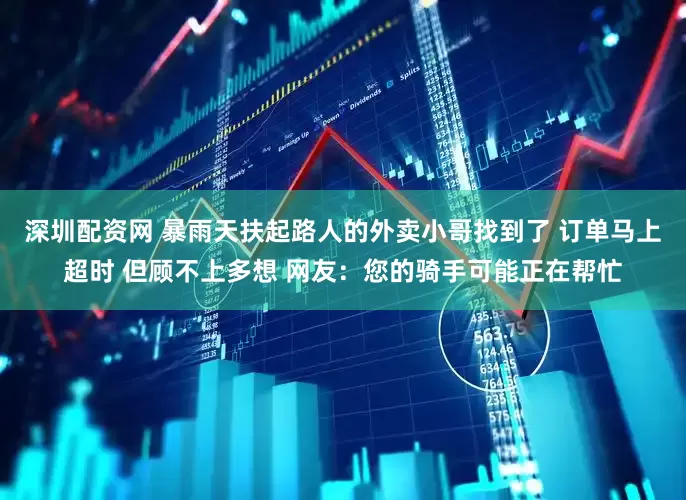 深圳配资网 暴雨天扶起路人的外卖小哥找到了 订单马上超时 但顾不上多想 网友：您的骑手可能正在帮忙
