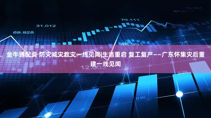 金牛通配资 防灾减灾救灾一线见闻|生活重启 复工复产——广东怀集灾后重建一线见闻