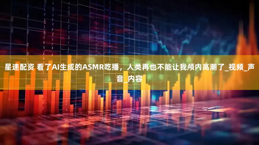 星速配资 看了AI生成的ASMR吃播，人类再也不能让我颅内高潮了_视频_声音_内容