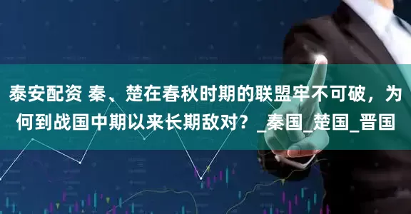 泰安配资 秦、楚在春秋时期的联盟牢不可破，为何到战国中期以来长期敌对？_秦国_楚国_晋国