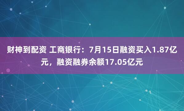 财神到配资 工商银行：7月15日融资买入1.87亿元，融资融券余额17.05亿元