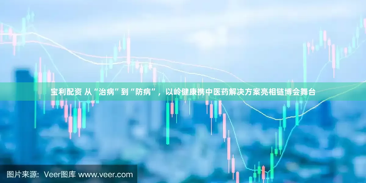 宝利配资 从“治病”到“防病”，以岭健康携中医药解决方案亮相链博会舞台