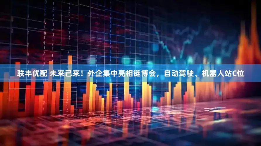 联丰优配 未来已来！外企集中亮相链博会，自动驾驶、机器人站C位