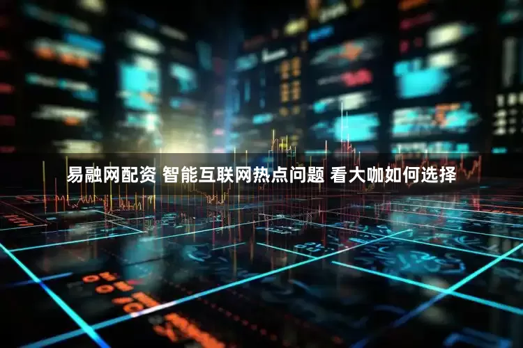 易融网配资 智能互联网热点问题 看大咖如何选择