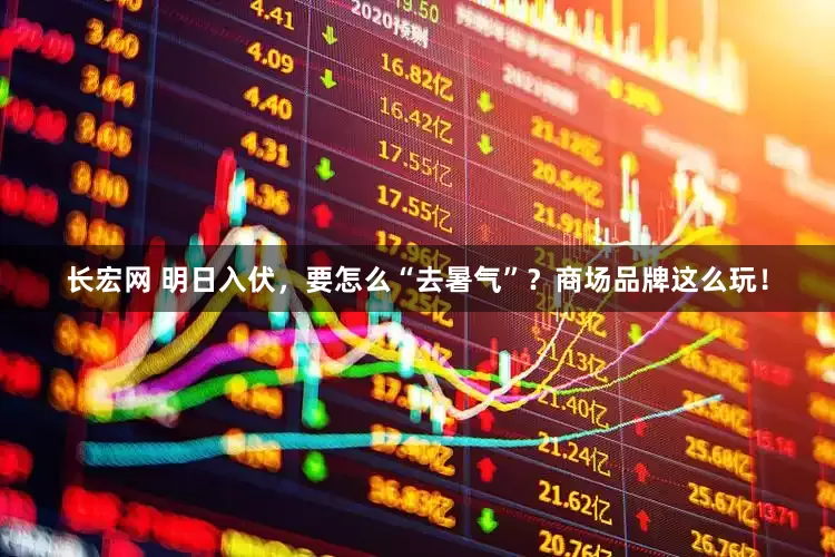 长宏网 明日入伏，要怎么“去暑气”？商场品牌这么玩！