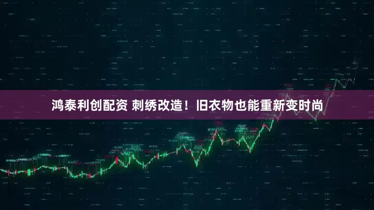 鸿泰利创配资 刺绣改造！旧衣物也能重新变时尚