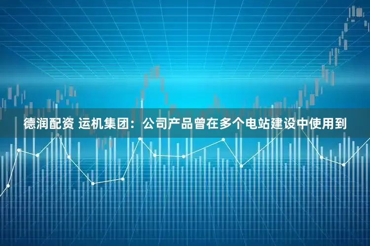 德润配资 运机集团：公司产品曾在多个电站建设中使用到