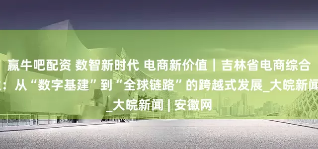 赢牛吧配资 数智新时代 电商新价值｜吉林省电商综合服务产业：从“数字基建”到“全球链路”的跨越式发展_大皖新闻 | 安徽网