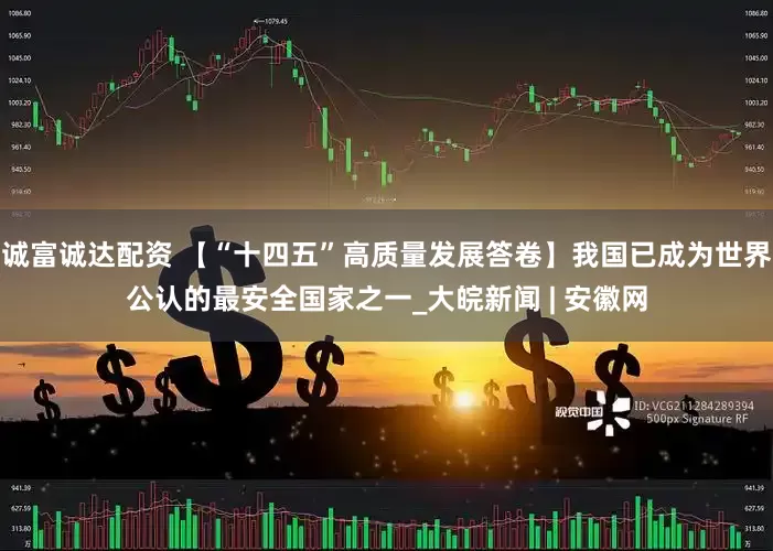 诚富诚达配资 【“十四五”高质量发展答卷】我国已成为世界公认的最安全国家之一_大皖新闻 | 安徽网