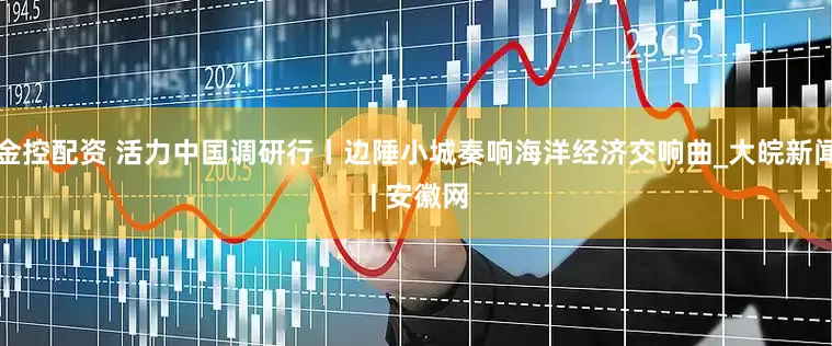 金控配资 活力中国调研行丨边陲小城奏响海洋经济交响曲_大皖新闻 | 安徽网