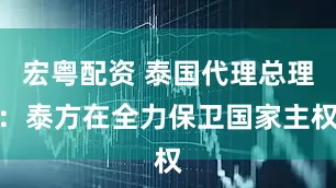 宏粤配资 泰国代理总理：泰方在全力保卫国家主权