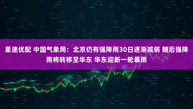 星速优配 中国气象局：北京仍有强降雨30日逐渐减弱 随后强降雨将转移至华东 华东迎新一轮暴雨