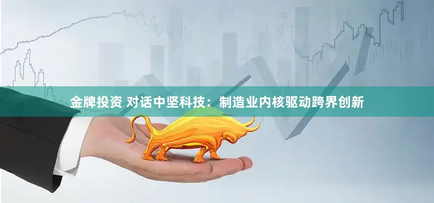 金牌投资 对话中坚科技：制造业内核驱动跨界创新
