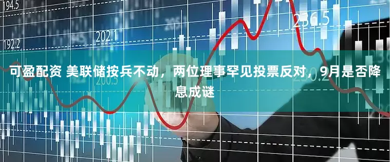 可盈配资 美联储按兵不动，两位理事罕见投票反对，9月是否降息成谜