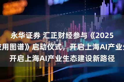 永华证券 汇正财经参与《2025人工智能产业应用图谱》启动仪式，开启上海AI产业生态建设新路径