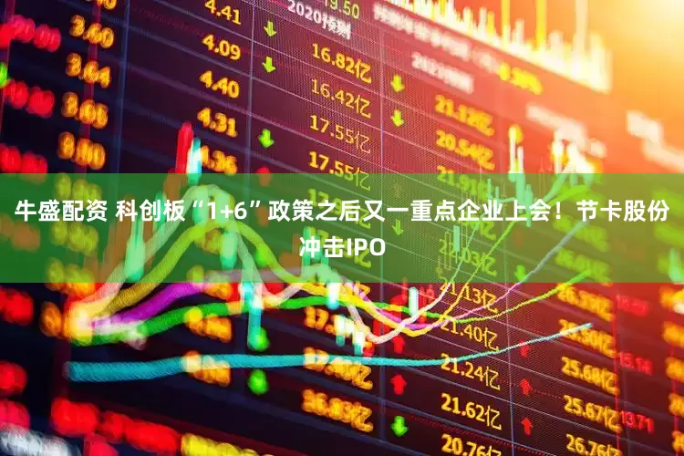 牛盛配资 科创板“1+6”政策之后又一重点企业上会！节卡股份冲击IPO
