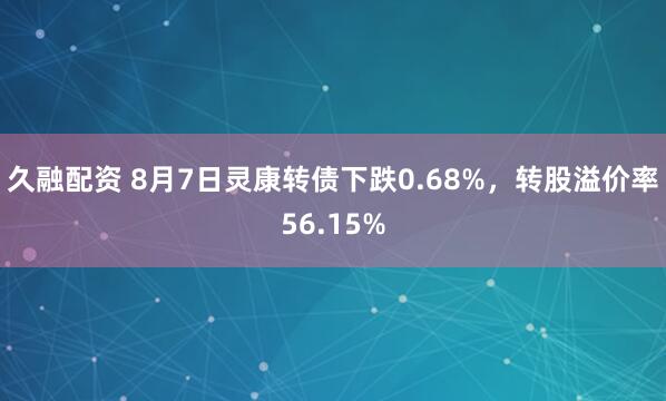 久融配资 8月7日灵康转债下跌0.68%，转股溢价率56.15%