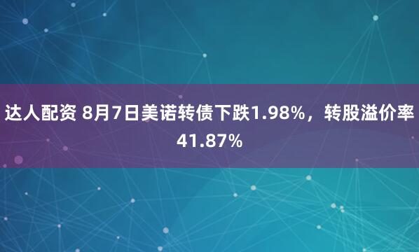 达人配资 8月7日美诺转债下跌1.98%，转股溢价率41.87%