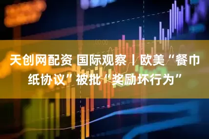 天创网配资 国际观察丨欧美“餐巾纸协议”被批“奖励坏行为”