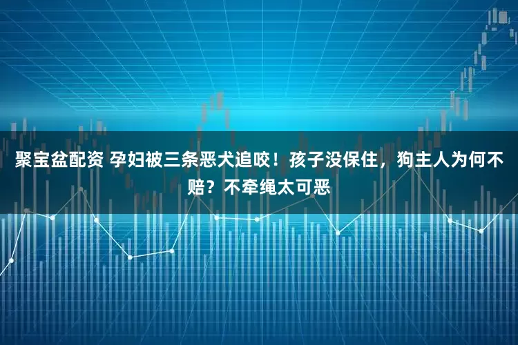 聚宝盆配资 孕妇被三条恶犬追咬！孩子没保住，狗主人为何不赔？不牵绳太可恶