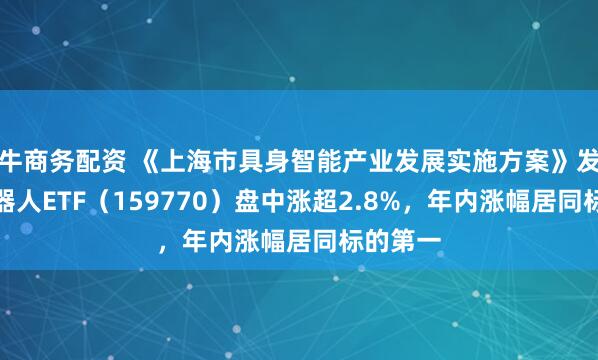 牛商务配资 《上海市具身智能产业发展实施方案》发布，机器人ETF（159770）盘中涨超2.8%，年内涨幅居同标的第一