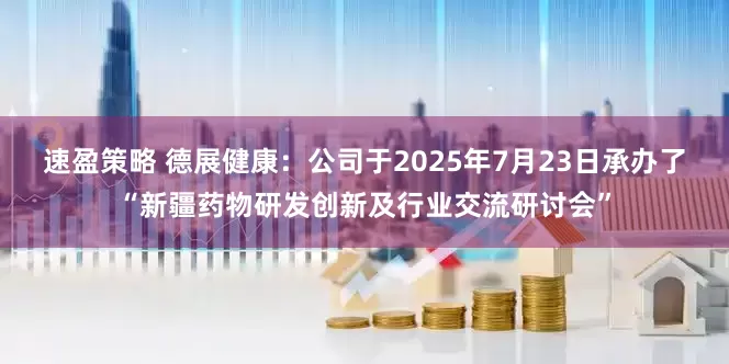 速盈策略 德展健康：公司于2025年7月23日承办了“新疆药物研发创新及行业交流研讨会”