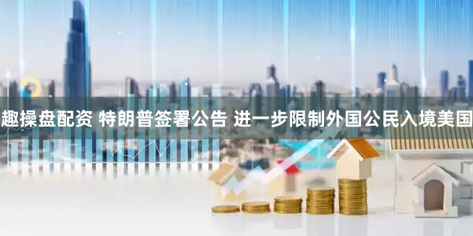 趣操盘配资 特朗普签署公告 进一步限制外国公民入境美国