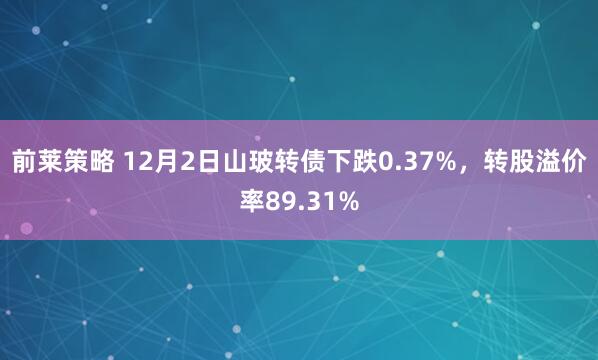 前莱策略 12月2日山玻转债下跌0.37%，转股溢价率89.31%
