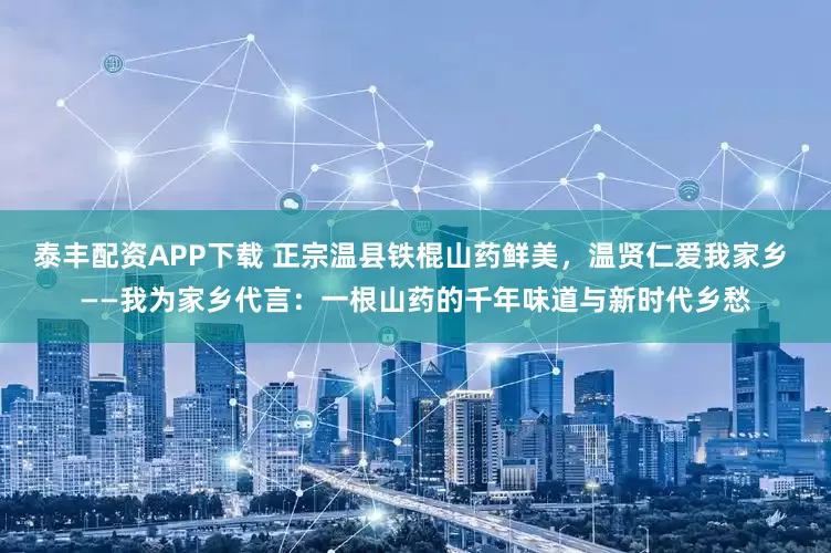 泰丰配资APP下载 正宗温县铁棍山药鲜美,温贤仁爱我家乡 ——我为家乡代言:一根山药的千年味道与新时代乡愁