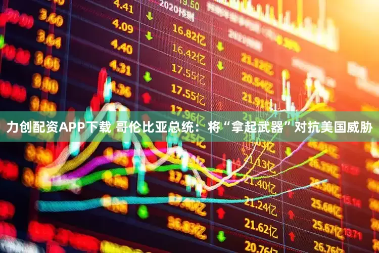 力创配资APP下载 哥伦比亚总统:将“拿起武器”对抗美国威胁