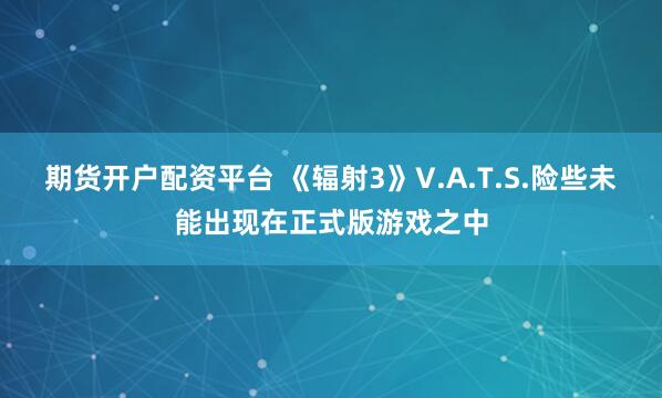 期货开户配资平台 《辐射3》V.A.T.S.险些未能出现在正式版游戏之中