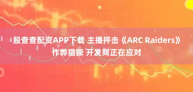 股查查配资APP下载 主播抨击《ARC Raiders》作弊猖獗 开发商正在应对