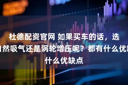 杜德配资官网 如果买车的话，选择自然吸气还是涡轮增压呢？都有什么优缺点