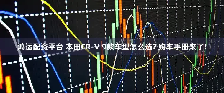 鸿运配资平台 本田CR-V 9款车型怎么选? 购车手册来了!