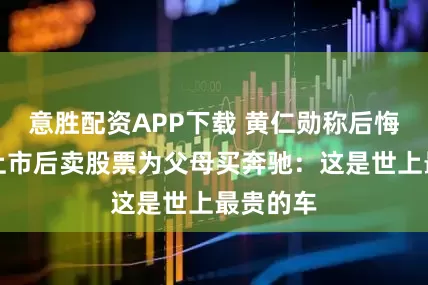 意胜配资APP下载 黄仁勋称后悔英伟达上市后卖股票为父母买奔驰：这是世上最贵的车