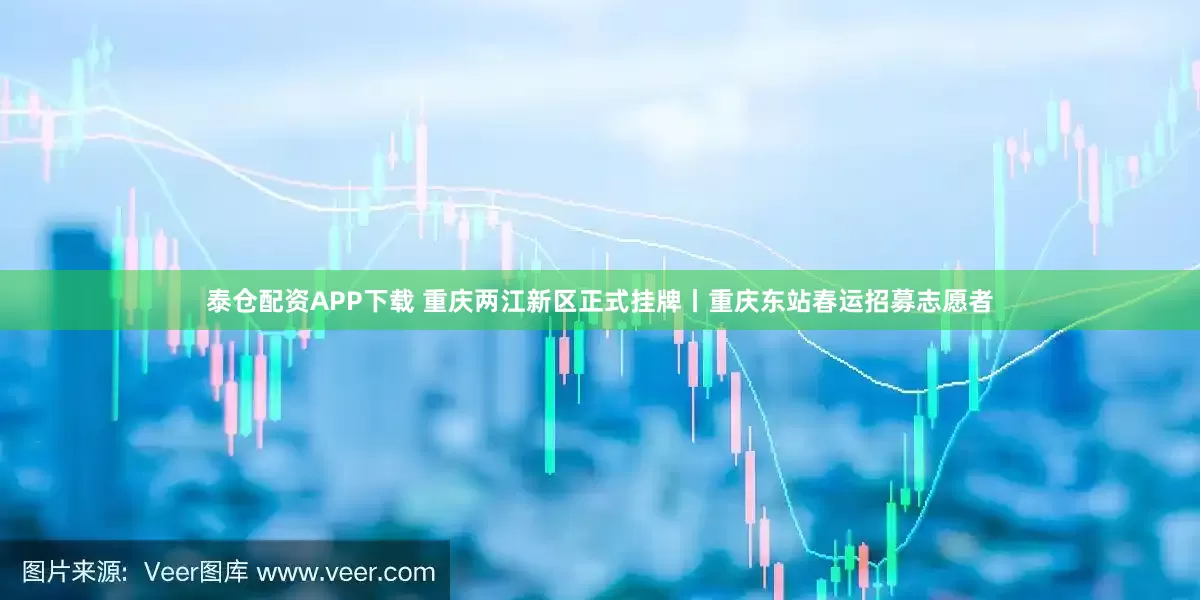 泰仓配资APP下载 重庆两江新区正式挂牌丨重庆东站春运招募志愿者