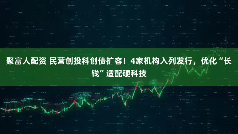 聚富人配资 民营创投科创债扩容！4家机构入列发行，优化“长钱”适配硬科技