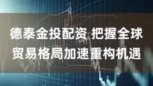 德泰金投配资 把握全球贸易格局加速重构机遇